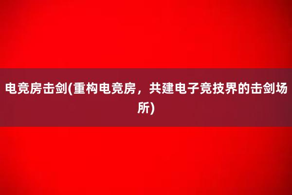 电竞房击剑(重构电竞房，共建电子竞技界的击剑场所)