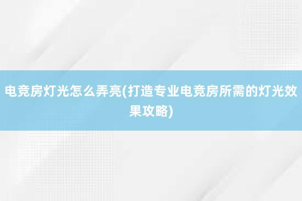 电竞房灯光怎么弄亮(打造专业电竞房所需的灯光效果攻略)