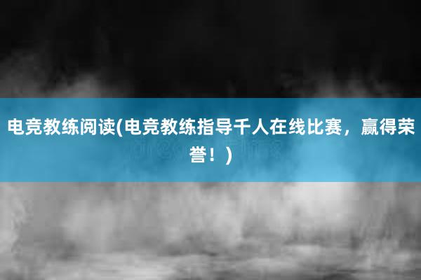 电竞教练阅读(电竞教练指导千人在线比赛，赢得荣誉！)