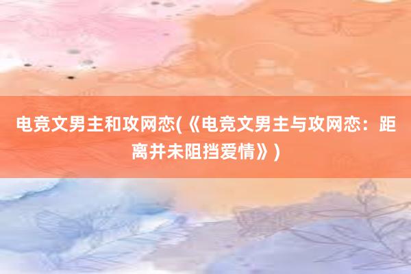 电竞文男主和攻网恋(《电竞文男主与攻网恋：距离并未阻挡爱情》)