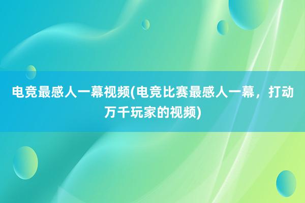 电竞最感人一幕视频(电竞比赛最感人一幕，打动万千玩家的视频)