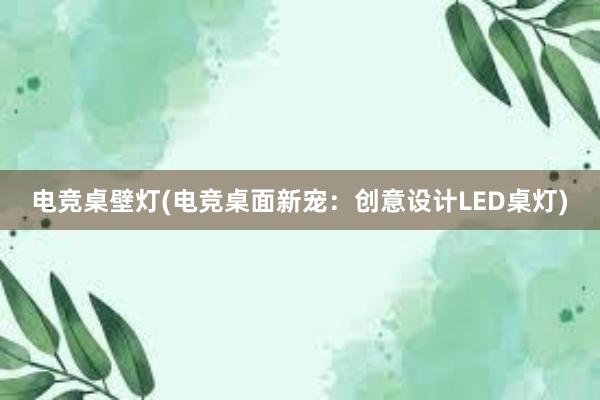 电竞桌壁灯(电竞桌面新宠：创意设计LED桌灯)