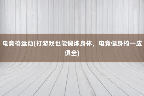 电竞椅运动(打游戏也能锻炼身体，电竞健身椅一应俱全)