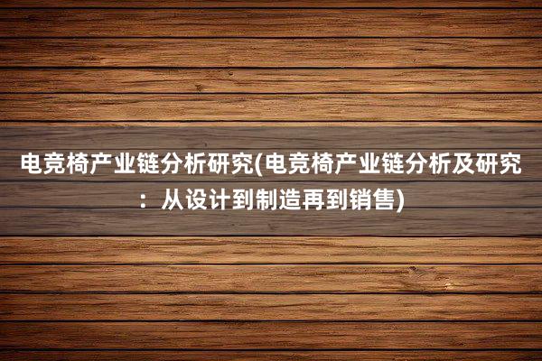 电竞椅产业链分析研究(电竞椅产业链分析及研究：从设计到制造再到销售)