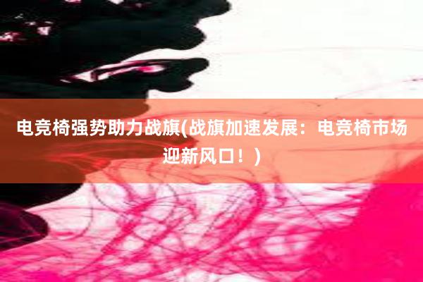 电竞椅强势助力战旗(战旗加速发展：电竞椅市场迎新风口！)