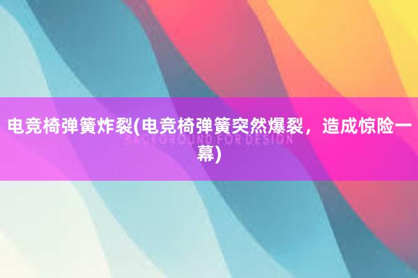 电竞椅弹簧炸裂(电竞椅弹簧突然爆裂，造成惊险一幕)