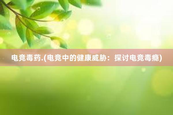 电竞毒药.(电竞中的健康威胁：探讨电竞毒瘾)