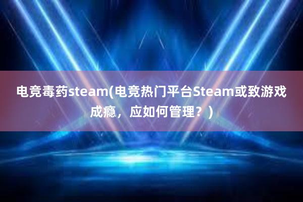 电竞毒药steam(电竞热门平台Steam或致游戏成瘾，应如何管理？)