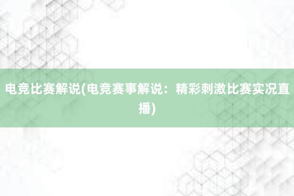 电竞比赛解说(电竞赛事解说：精彩刺激比赛实况直播)