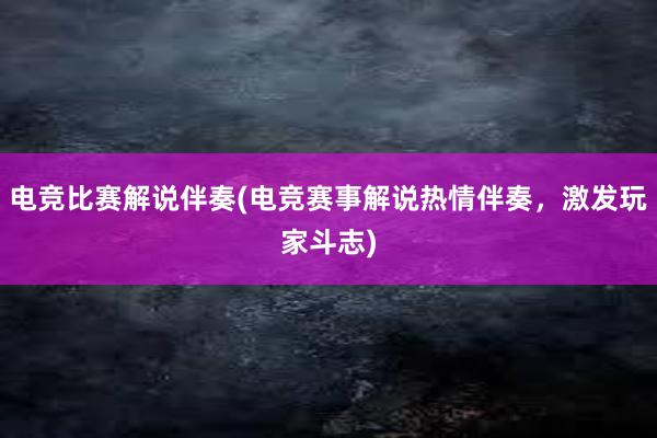 电竞比赛解说伴奏(电竞赛事解说热情伴奏，激发玩家斗志)