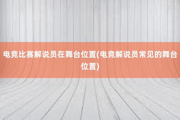 电竞比赛解说员在舞台位置(电竞解说员常见的舞台位置)