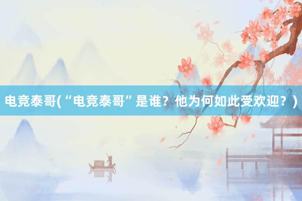 电竞泰哥(“电竞泰哥”是谁？他为何如此受欢迎？)