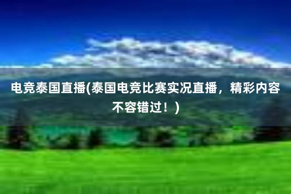 电竞泰国直播(泰国电竞比赛实况直播，精彩内容不容错过！)