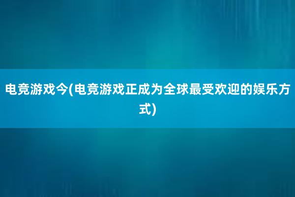 电竞游戏今(电竞游戏正成为全球最受欢迎的娱乐方式)