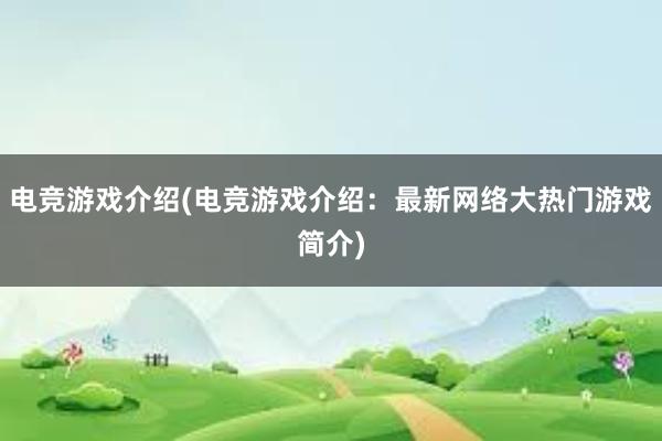 电竞游戏介绍(电竞游戏介绍：最新网络大热门游戏简介)