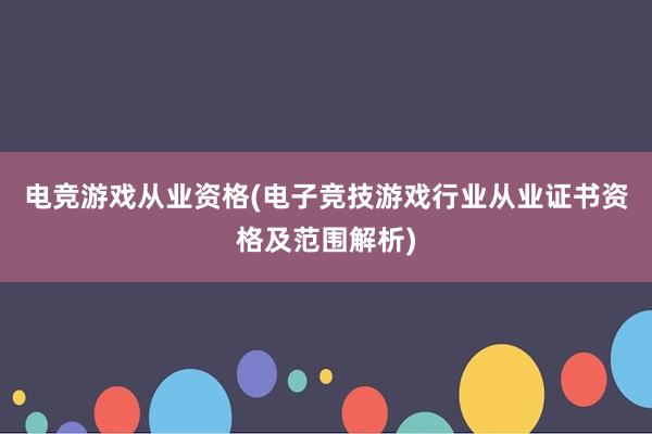 电竞游戏从业资格(电子竞技游戏行业从业证书资格及范围解析)