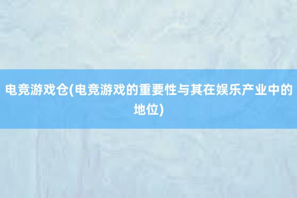 电竞游戏仓(电竞游戏的重要性与其在娱乐产业中的地位)