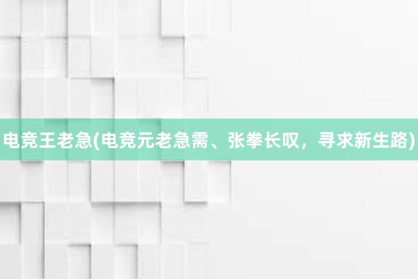 电竞王老急(电竞元老急需、张拳长叹，寻求新生路)