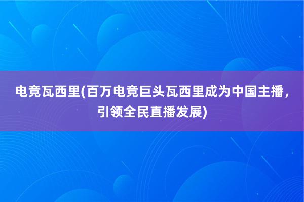 电竞瓦西里(百万电竞巨头瓦西里成为中国主播，引领全民直播发展)