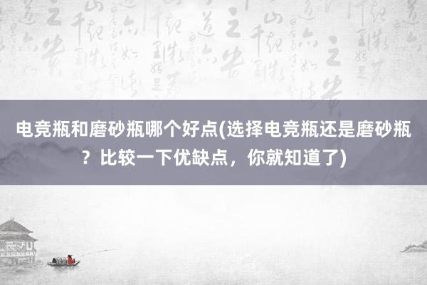 电竞瓶和磨砂瓶哪个好点(选择电竞瓶还是磨砂瓶？比较一下优缺点，你就知道了)