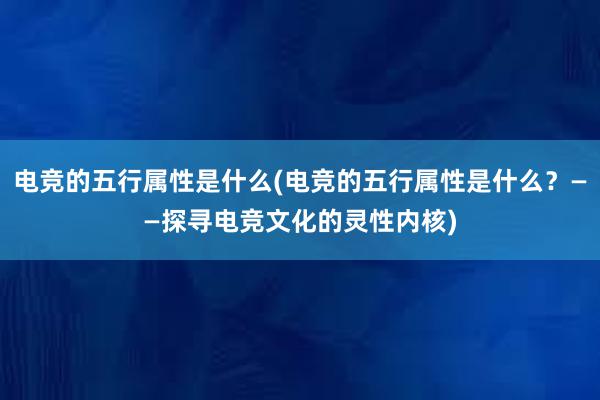 电竞的五行属性是什么(电竞的五行属性是什么？——探寻电竞文化的灵性内核)