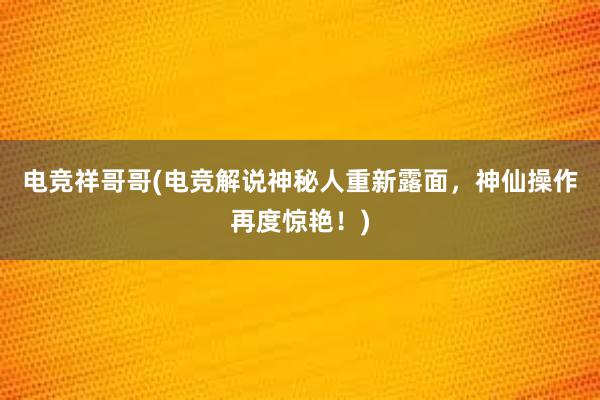 电竞祥哥哥(电竞解说神秘人重新露面，神仙操作再度惊艳！)