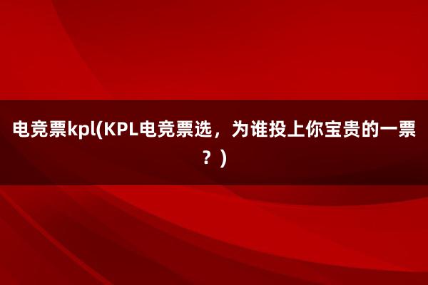 电竞票kpl(KPL电竞票选，为谁投上你宝贵的一票？)