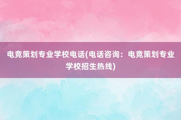 电竞策划专业学校电话(电话咨询：电竞策划专业学校招生热线)