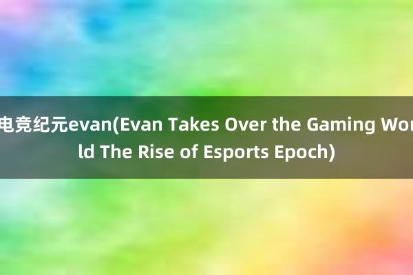 电竞纪元evan(Evan Takes Over the Gaming World The Rise of Esports Epoch)