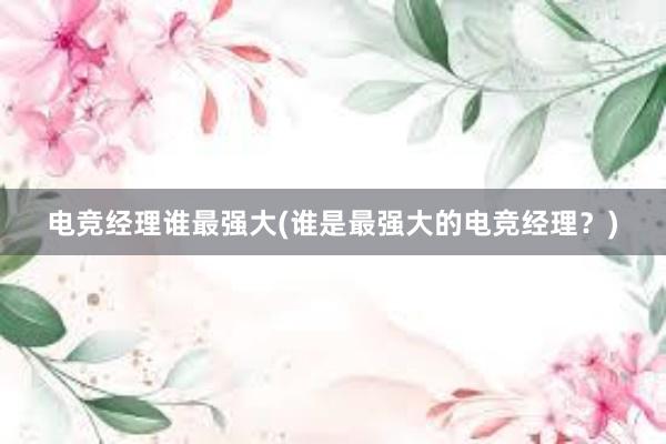 电竞经理谁最强大(谁是最强大的电竞经理？)