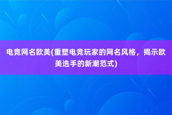 电竞网名欧美(重塑电竞玩家的网名风格，揭示欧美选手的新潮范式)