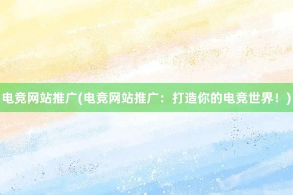 电竞网站推广(电竞网站推广：打造你的电竞世界！)