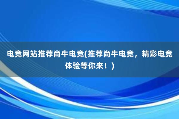 电竞网站推荐尚牛电竞(推荐尚牛电竞，精彩电竞体验等你来！)