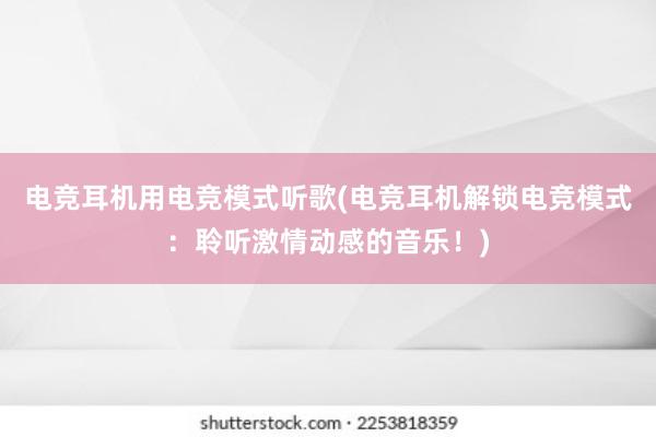 电竞耳机用电竞模式听歌(电竞耳机解锁电竞模式：聆听激情动感的音乐！)