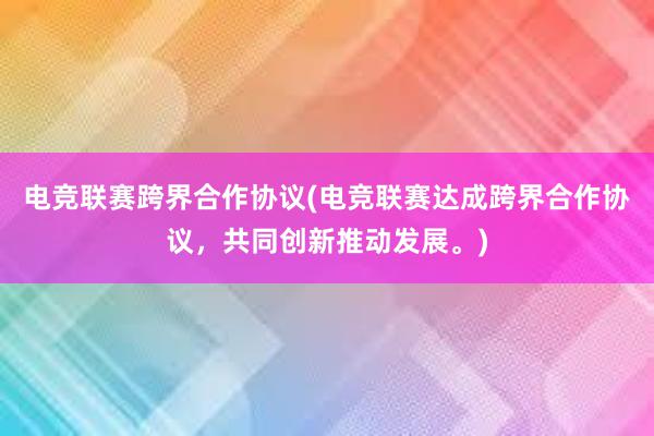 电竞联赛跨界合作协议(电竞联赛达成跨界合作协议，共同创新推动发展。)