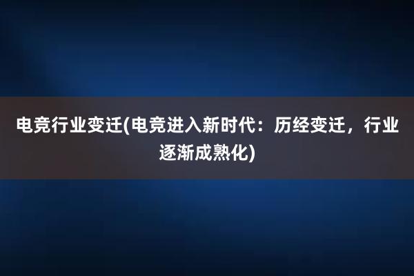 电竞行业变迁(电竞进入新时代：历经变迁，行业逐渐成熟化)