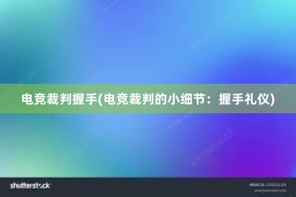 电竞裁判握手(电竞裁判的小细节：握手礼仪)