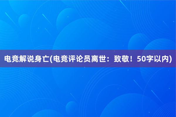 电竞解说身亡(电竞评论员离世：致敬！50字以内)