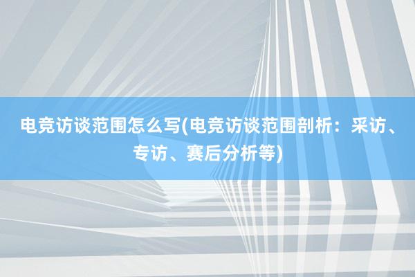 电竞访谈范围怎么写(电竞访谈范围剖析：采访、专访、赛后分析等)