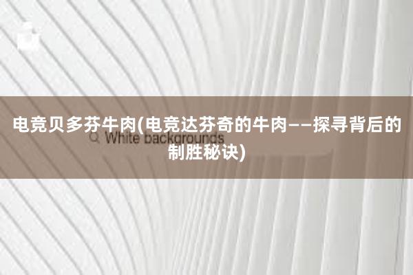 电竞贝多芬牛肉(电竞达芬奇的牛肉——探寻背后的制胜秘诀)