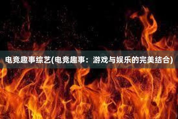 电竞趣事综艺(电竞趣事：游戏与娱乐的完美结合)