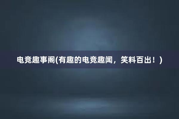 电竞趣事阁(有趣的电竞趣闻，笑料百出！)