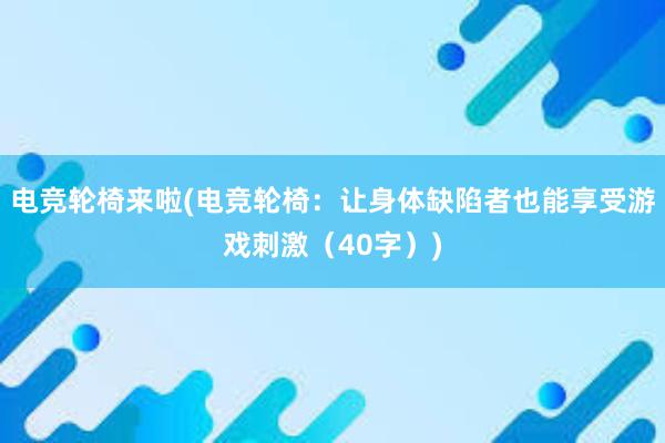 电竞轮椅来啦(电竞轮椅：让身体缺陷者也能享受游戏刺激（40字）)