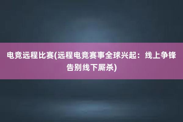 电竞远程比赛(远程电竞赛事全球兴起：线上争锋告别线下厮杀)