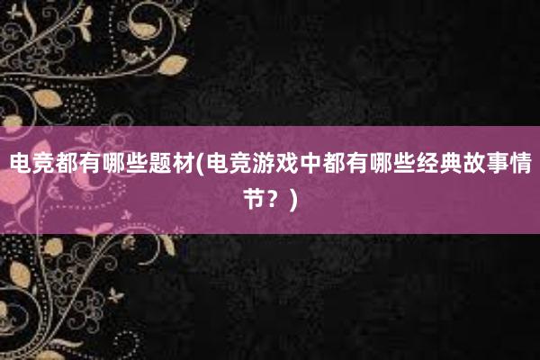 电竞都有哪些题材(电竞游戏中都有哪些经典故事情节？)