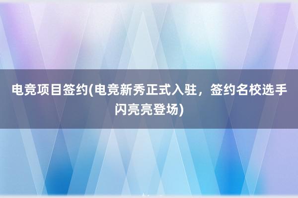 电竞项目签约(电竞新秀正式入驻，签约名校选手闪亮亮登场)