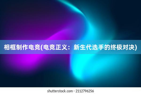 相框制作电竞(电竞正义：新生代选手的终极对决)