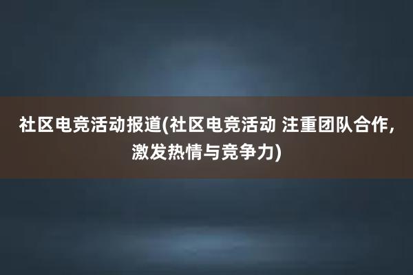 社区电竞活动报道(社区电竞活动 注重团队合作，激发热情与竞争力)