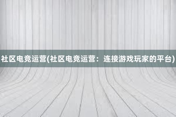 社区电竞运营(社区电竞运营：连接游戏玩家的平台)