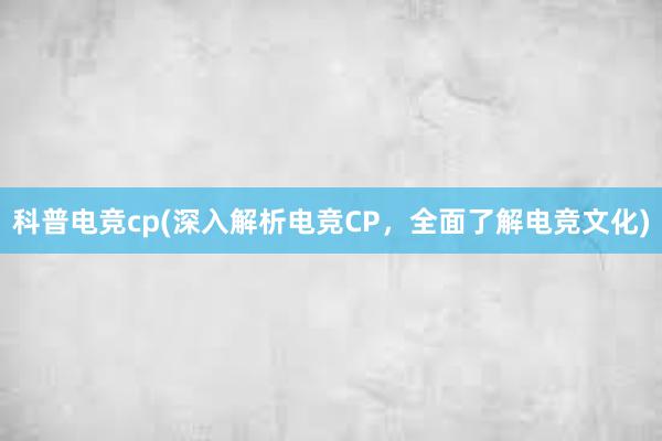 科普电竞cp(深入解析电竞CP，全面了解电竞文化)